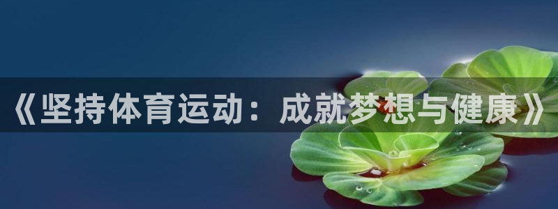 尊龙官网下载招商电话是多少啊：《坚持体育运动：成就梦