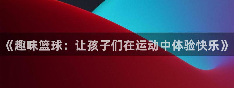 尊龙官网下载平台：《趣味篮球：让孩子们在运动中体验快
