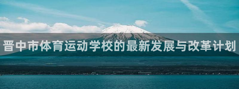 尊龙官网下载平台是正规平台吗：晋中市体育运动学校的最新发展与