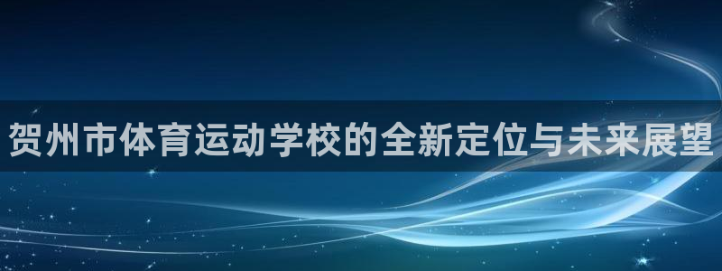 尊龙官方正版app集团：贺州市体育运动学校的全新定位