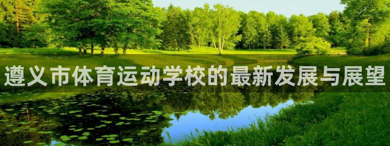尊龙官网下载官方客服电话：遵义市体育运动学校的最新发
