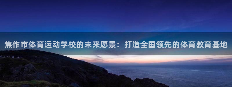 尊龙官方正版app集团简介：焦作市体育运动学校的未来愿景：打