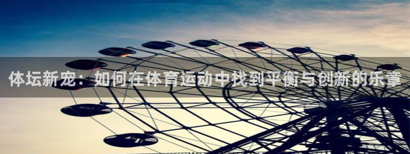尊龙官网下载平台注册要钱吗安全吗：体坛新宠：如何在体