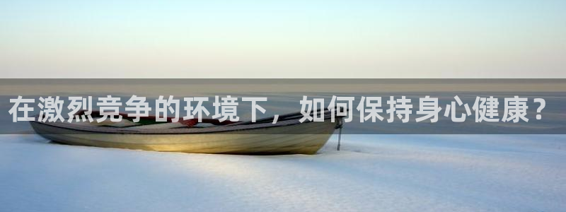 尊龙官网下载平台注册：在激烈竞争的环境下，如何保持身心健康？