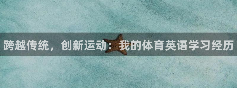 尊龙官网下载软件：跨越传统，创新运动：我的体育英语学习经历